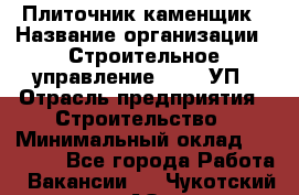 Плиточник-каменщик › Название организации ­ Строительное управление №316, УП › Отрасль предприятия ­ Строительство › Минимальный оклад ­ 50 000 - Все города Работа » Вакансии   . Чукотский АО